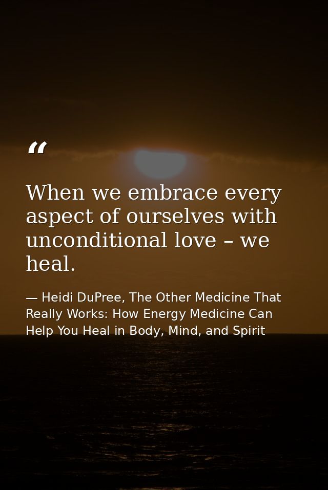 When we embrace every aspect of ourselves with unconditional love – we heal. — Heidi DuPree, The Other Medicine That Really Works: How Energy Medicine Can Help You Heal in Body, Mind, and Spirit