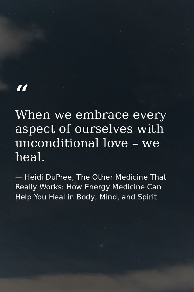 When we embrace every aspect of ourselves with unconditional love – we heal. — Heidi DuPree, The Other Medicine That Really Works: How Energy Medicine Can Help You Heal in Body, Mind, and Spirit