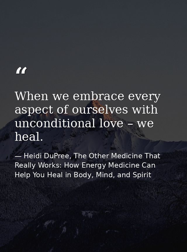 When we embrace every aspect of ourselves with unconditional love – we heal. — Heidi DuPree, The Other Medicine That Really Works: How Energy Medicine Can Help You Heal in Body, Mind, and Spirit