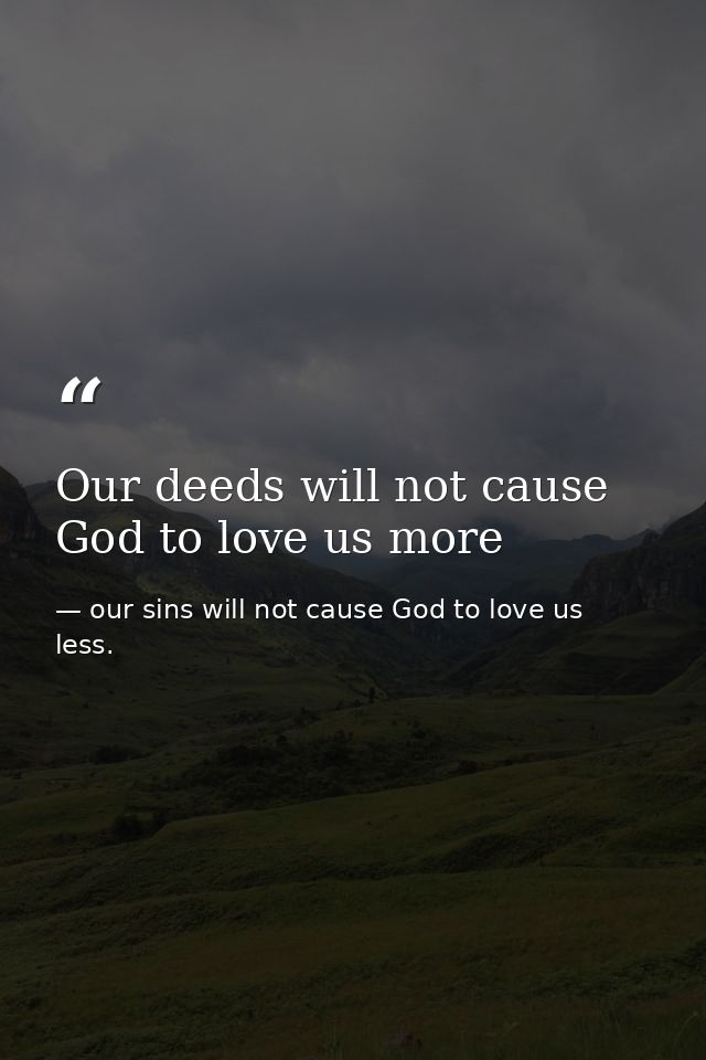 Our deeds will not cause God to love us more — our sins will not cause God to love us less.