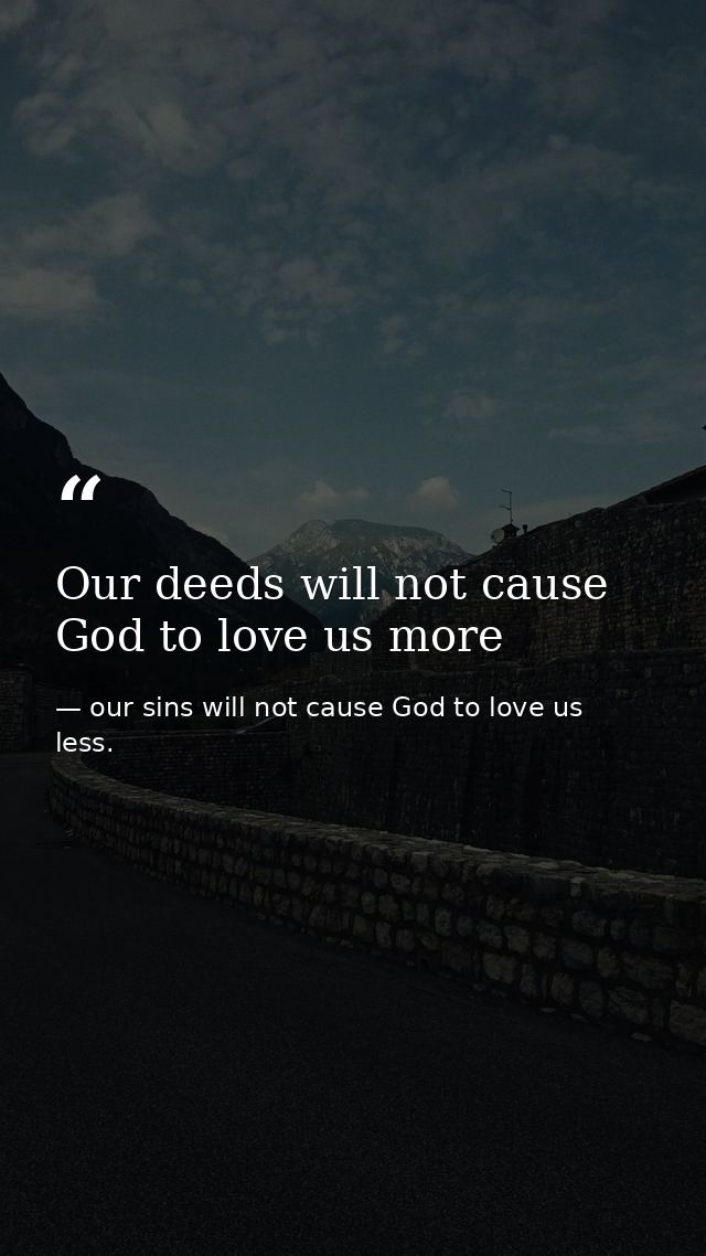 Our deeds will not cause God to love us more — our sins will not cause God to love us less.