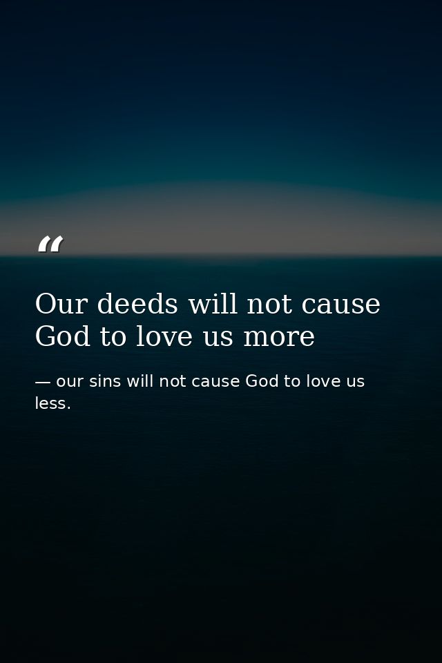 Our deeds will not cause God to love us more — our sins will not cause God to love us less.