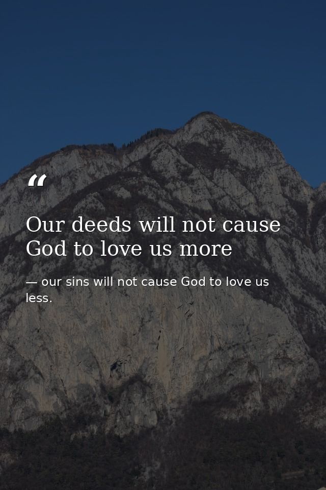 Our deeds will not cause God to love us more — our sins will not cause God to love us less.