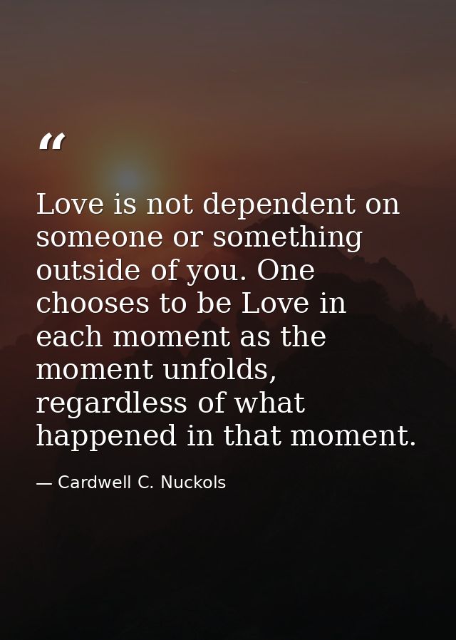 Love is not dependent on someone or something outside of you. One chooses to be Love in each moment as the moment unfold — Cardwell C. Nuckols