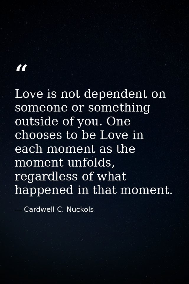 Love is not dependent on someone or something outside of you. One chooses to be Love in each moment as the moment unfold — Cardwell C. Nuckols