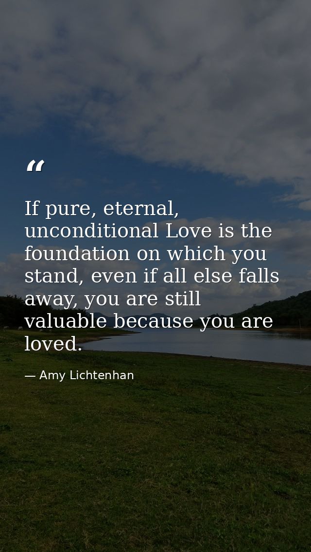 If pure, eternal, unconditional Love is the foundation on which you stand, even if all else falls away, you are still va — Amy Lichtenhan