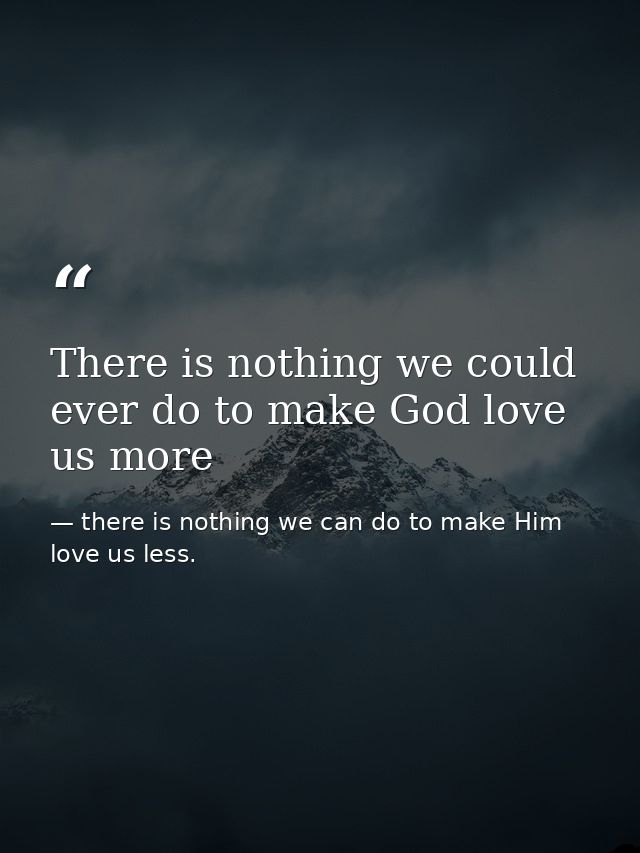 There is nothing we could ever do to make God love us more — there is nothing we can do to make Him love us less.