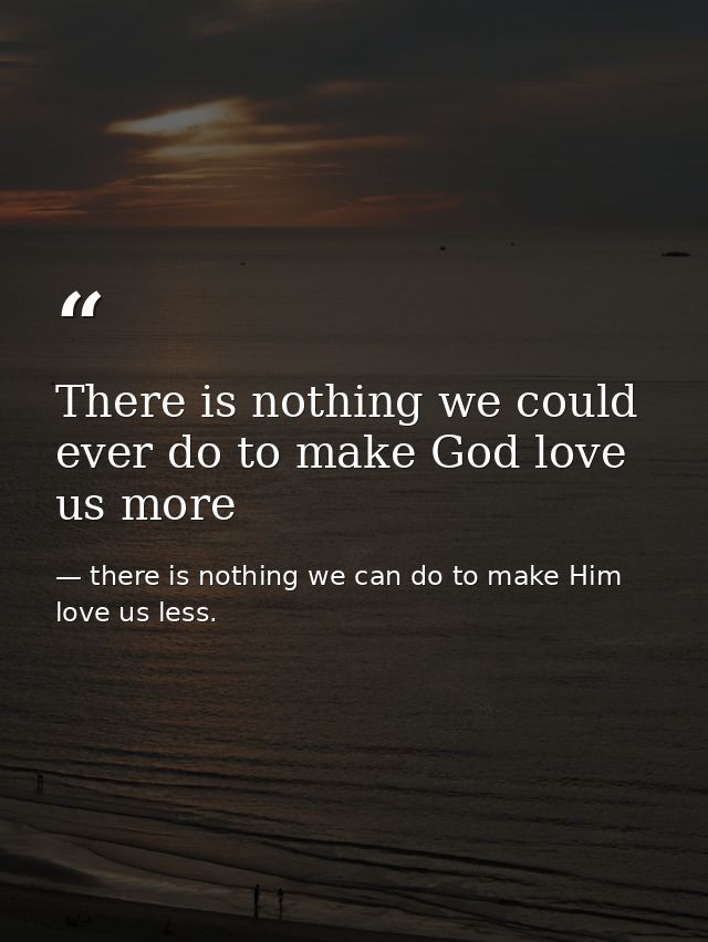There is nothing we could ever do to make God love us more — there is nothing we can do to make Him love us less.