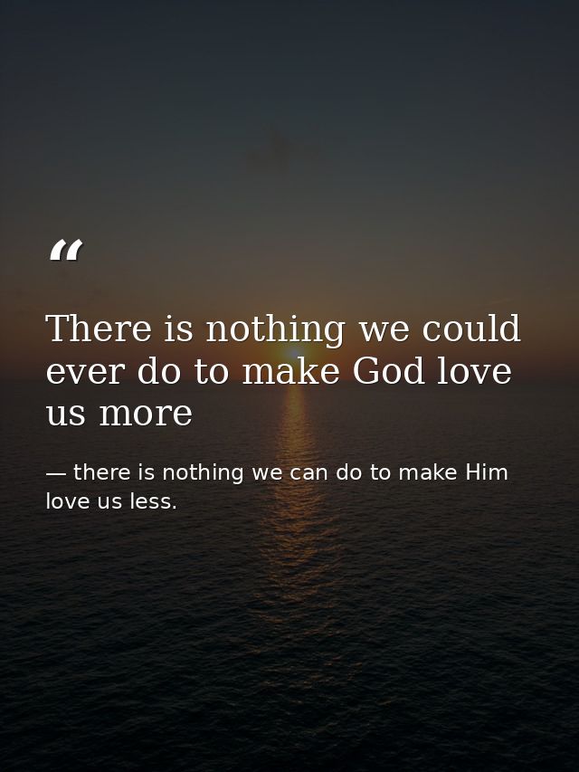 There is nothing we could ever do to make God love us more — there is nothing we can do to make Him love us less.