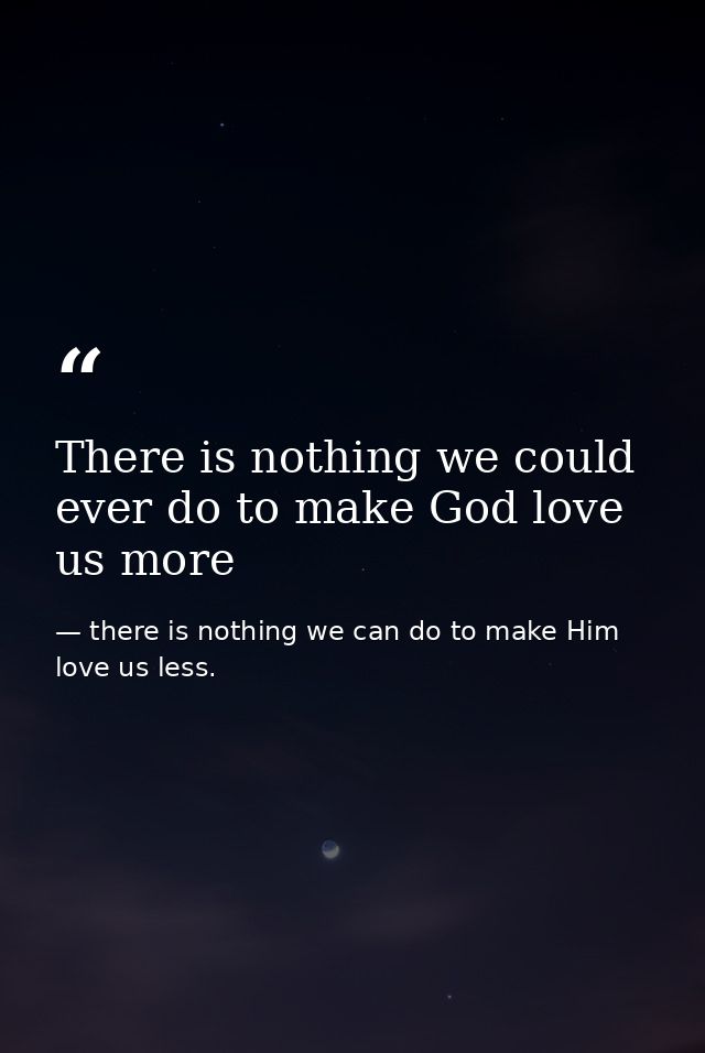 There is nothing we could ever do to make God love us more — there is nothing we can do to make Him love us less.