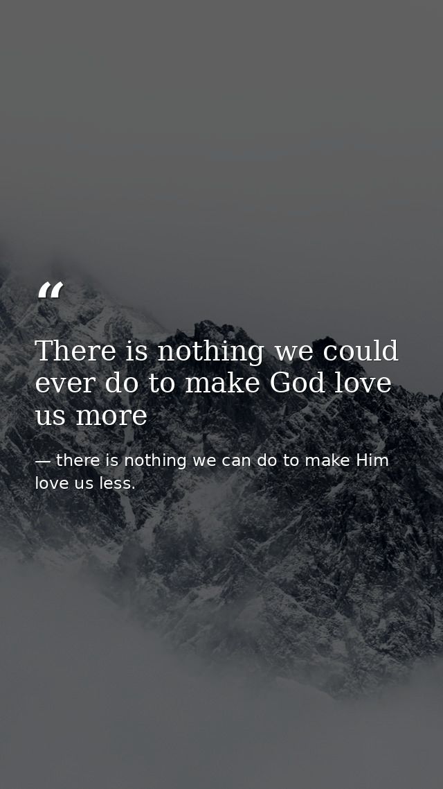 There is nothing we could ever do to make God love us more — there is nothing we can do to make Him love us less.