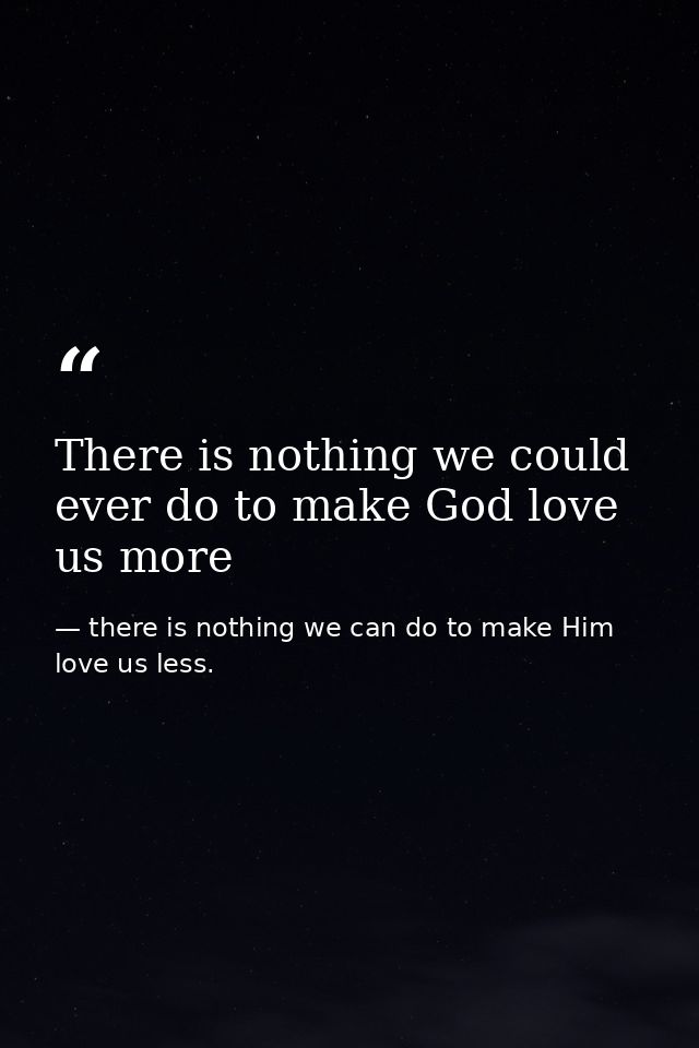 There is nothing we could ever do to make God love us more — there is nothing we can do to make Him love us less.