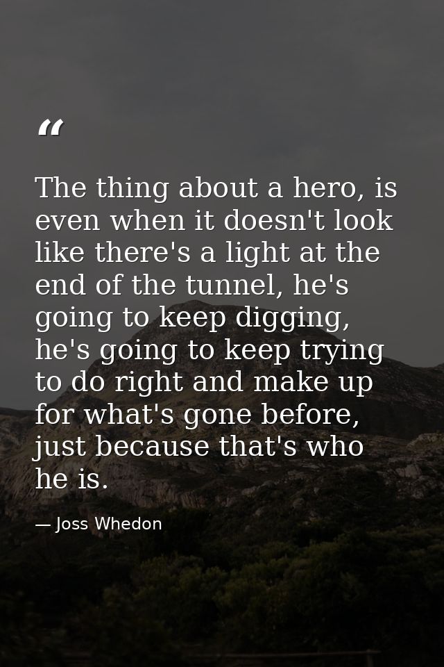 The thing about a hero, is even when it doesn't look like there's a light at the end of the tunnel, he's going to keep d — Joss Whedon