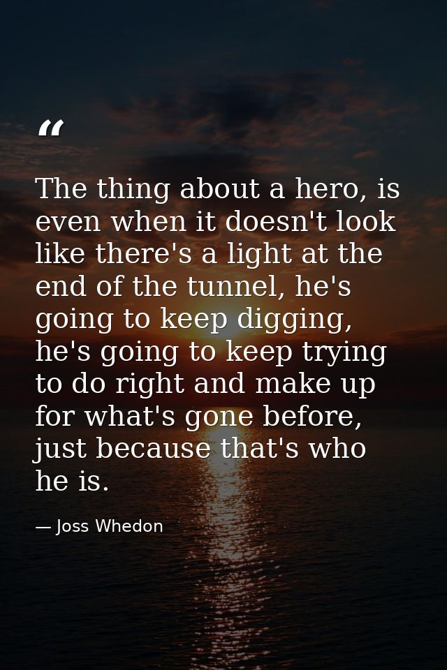 The thing about a hero, is even when it doesn't look like there's a light at the end of the tunnel, he's going to keep d — Joss Whedon