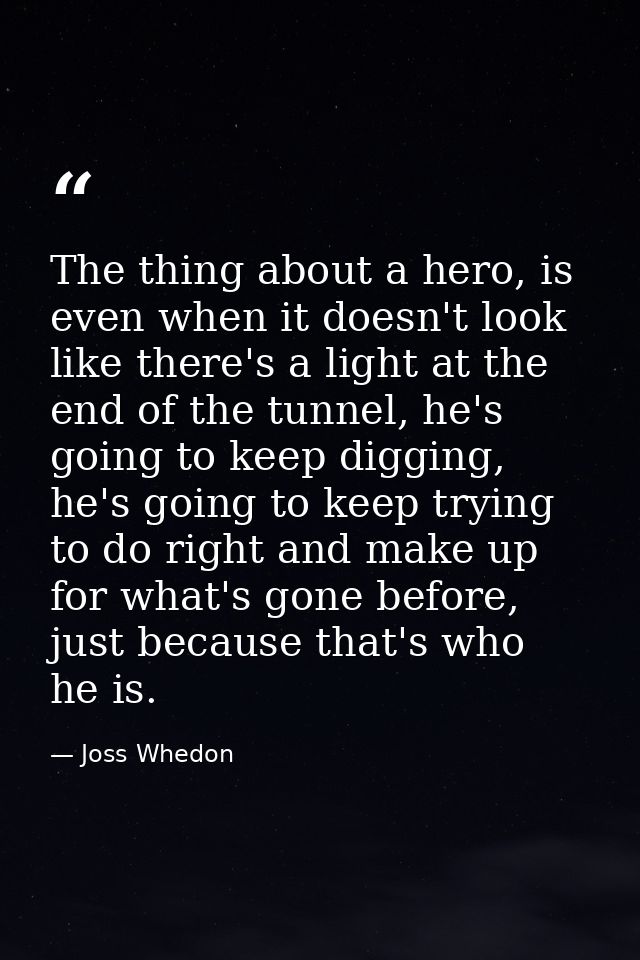 The thing about a hero, is even when it doesn't look like there's a light at the end of the tunnel, he's going to keep d — Joss Whedon