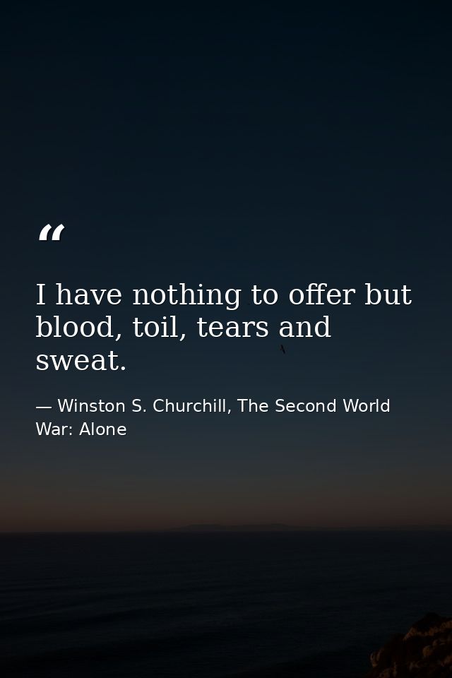 I have nothing to offer but blood, toil, tears and sweat. — Winston S. Churchill, The Second World War: Alone