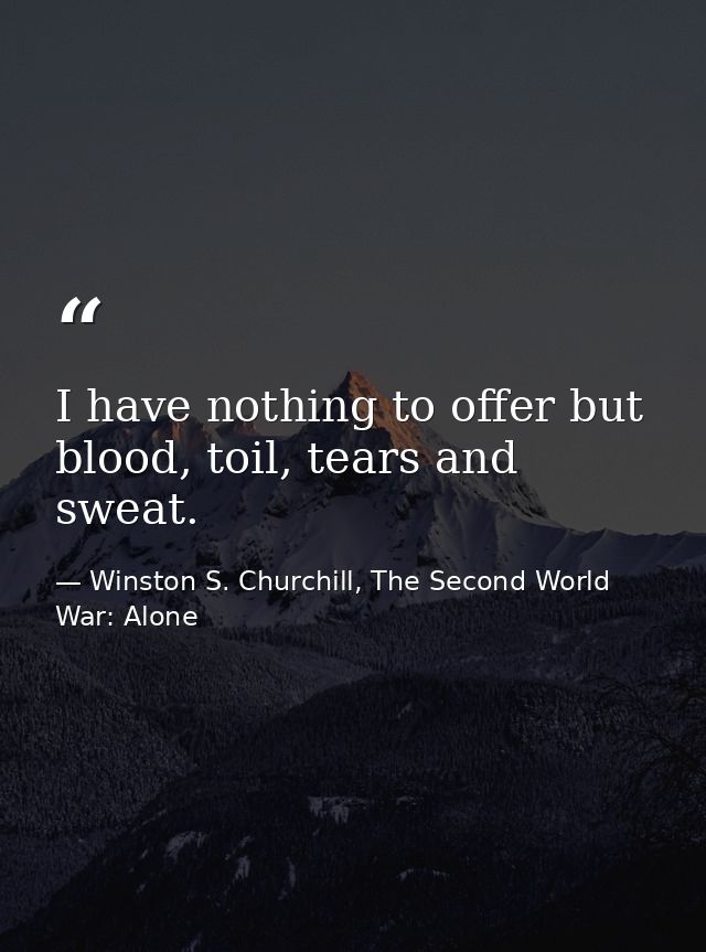 I have nothing to offer but blood, toil, tears and sweat. — Winston S. Churchill, The Second World War: Alone