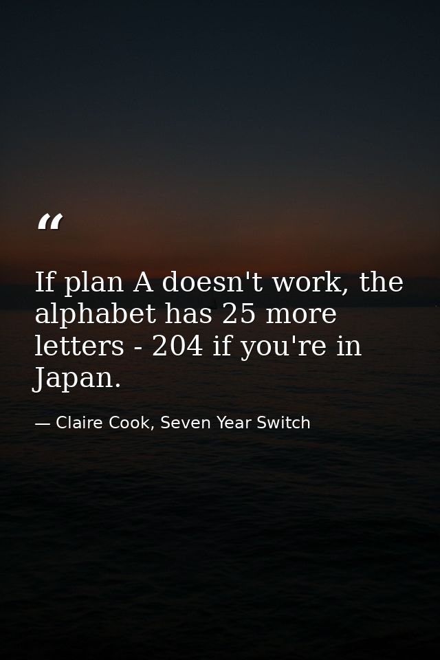 If plan A doesn't work, the alphabet has 25 more letters - 204 if you're in Japan. — Claire Cook, Seven Year Switch