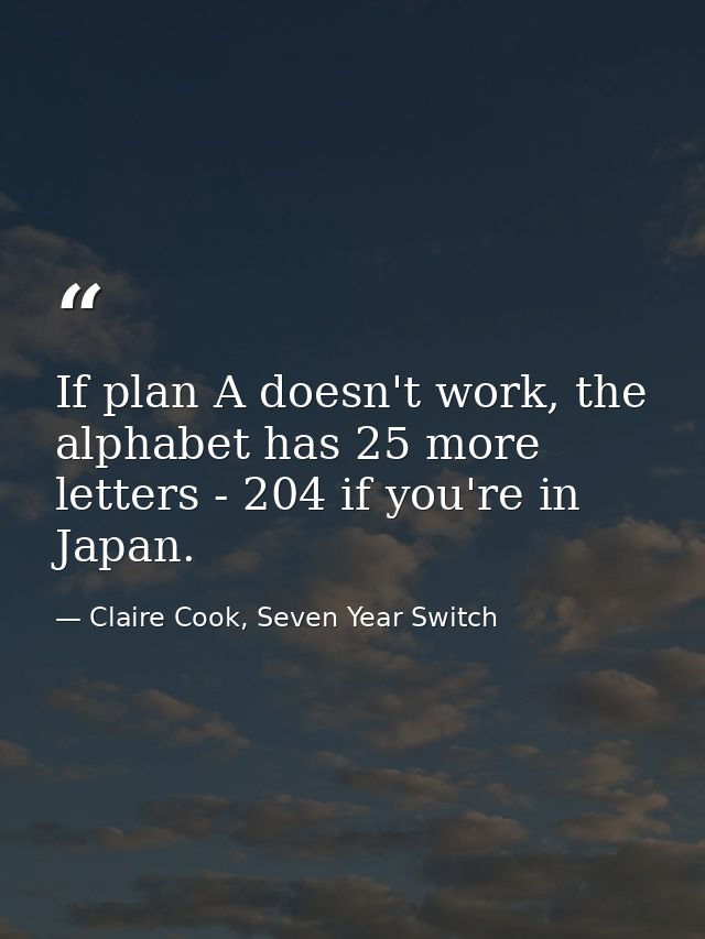 If plan A doesn't work, the alphabet has 25 more letters - 204 if you're in Japan. — Claire Cook, Seven Year Switch