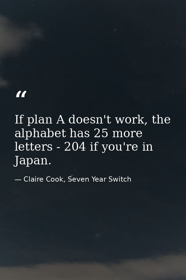If plan A doesn't work, the alphabet has 25 more letters - 204 if you're in Japan. — Claire Cook, Seven Year Switch