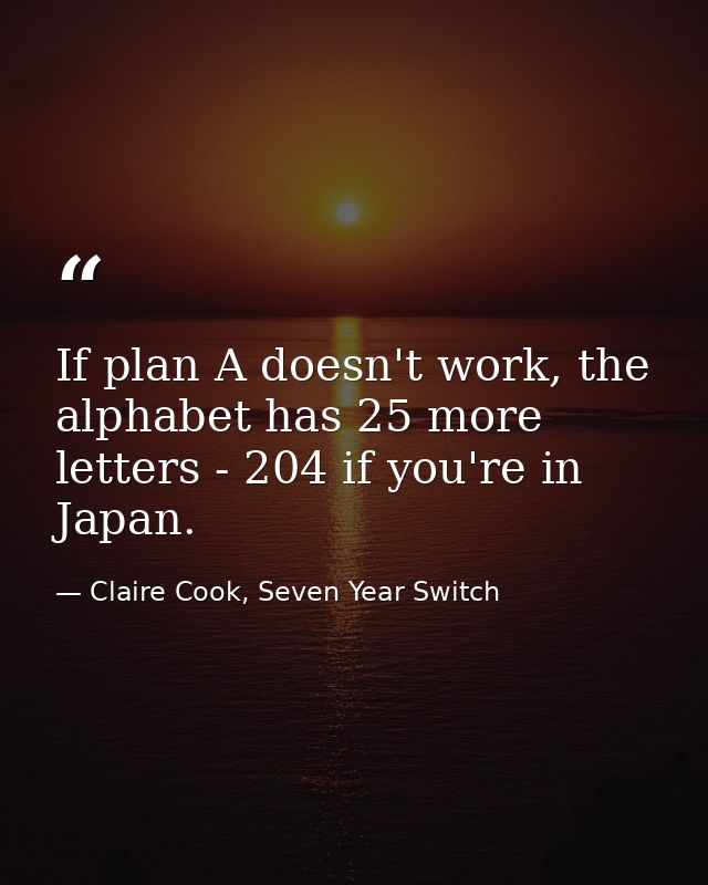 If plan A doesn't work, the alphabet has 25 more letters - 204 if you're in Japan. — Claire Cook, Seven Year Switch