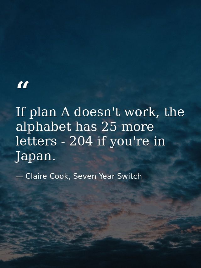 If plan A doesn't work, the alphabet has 25 more letters - 204 if you're in Japan. — Claire Cook, Seven Year Switch