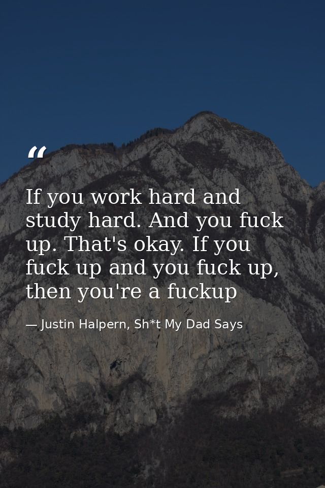 If you work hard and study hard. And you fuck up. That's okay. If you fuck up and you fuck up, then you're a fuckup — Justin Halpern, Sh*t My Dad Says