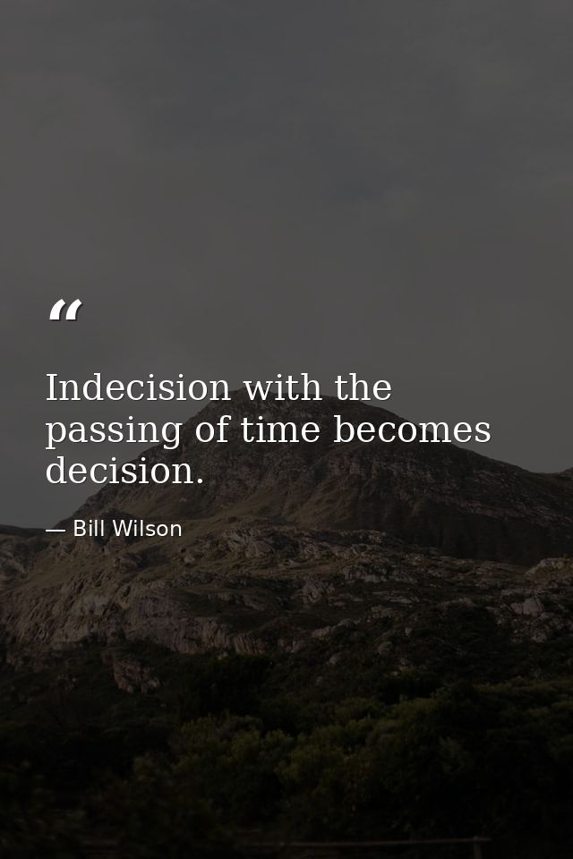 Indecision with the passing of time becomes decision. — Bill Wilson