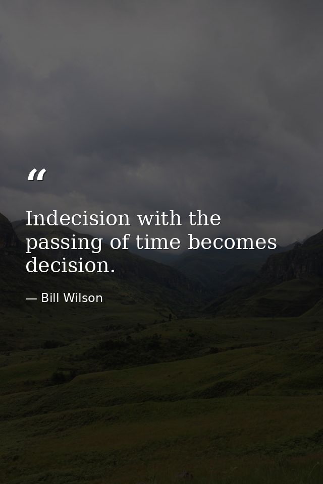 Indecision with the passing of time becomes decision. — Bill Wilson