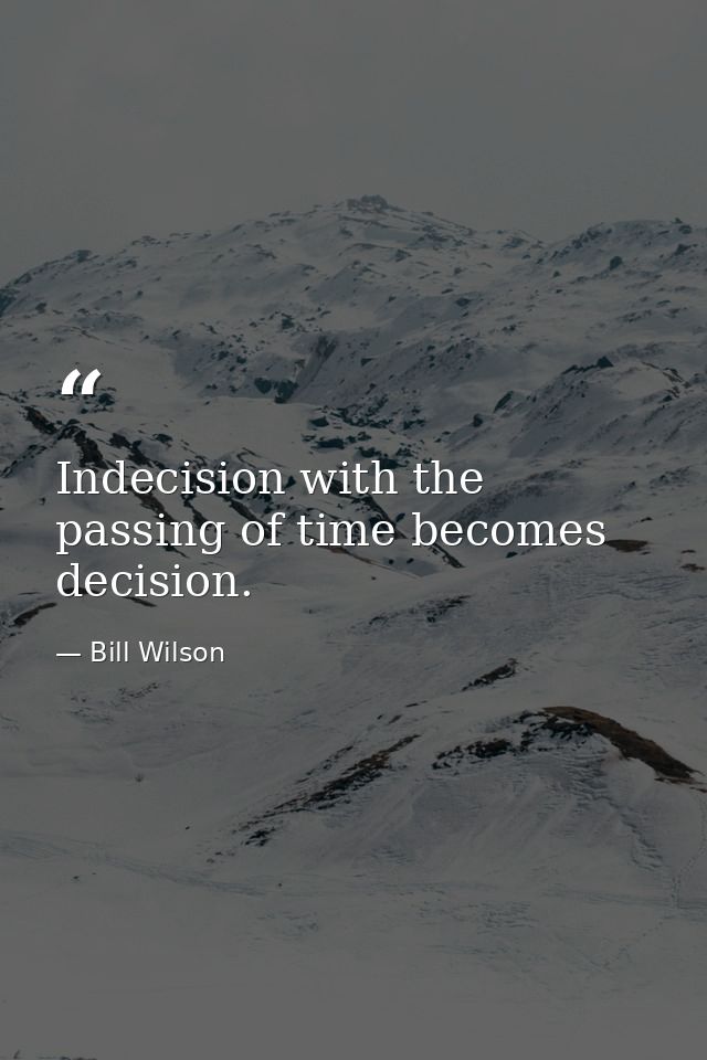 Indecision with the passing of time becomes decision. — Bill Wilson