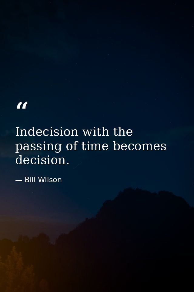 Indecision with the passing of time becomes decision. — Bill Wilson