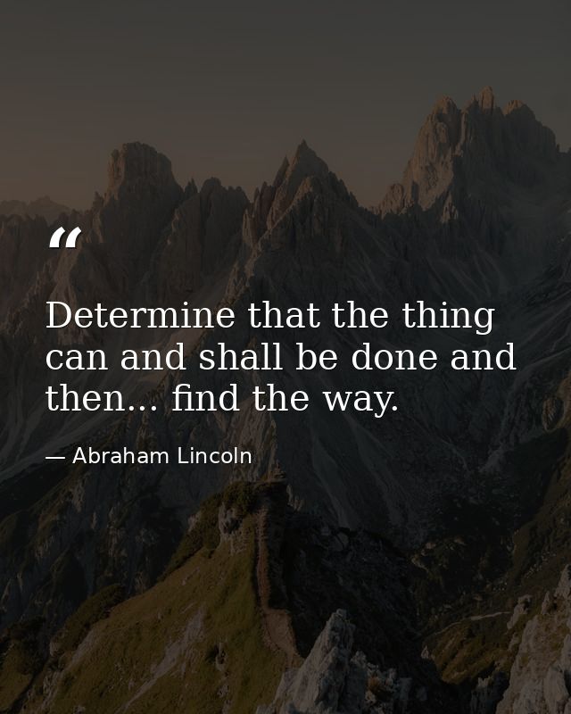 Determine that the thing can and shall be done and then... find the way. — Abraham Lincoln