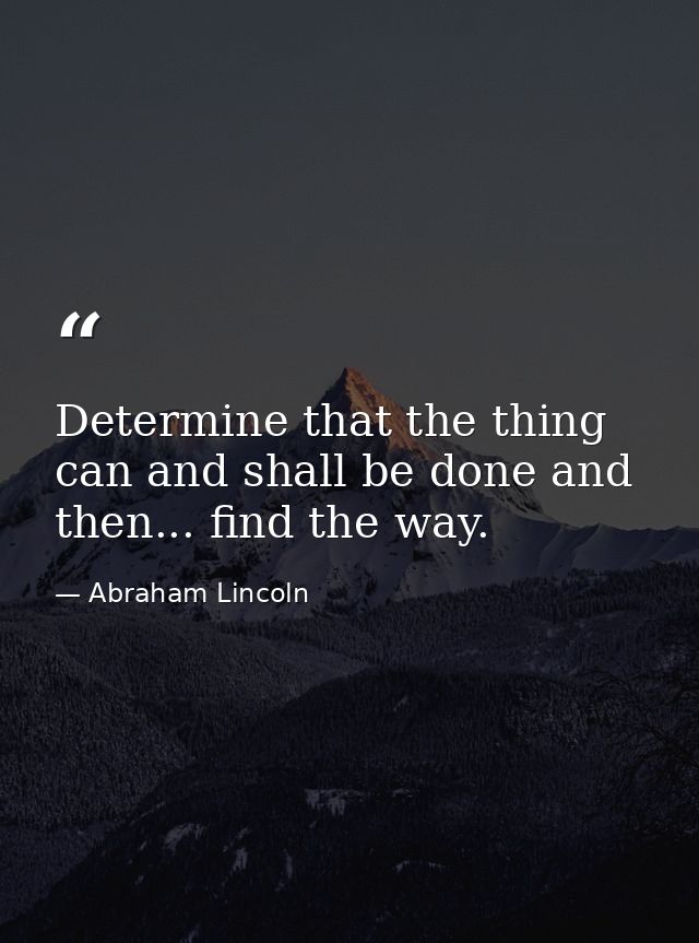 Determine that the thing can and shall be done and then... find the way. — Abraham Lincoln