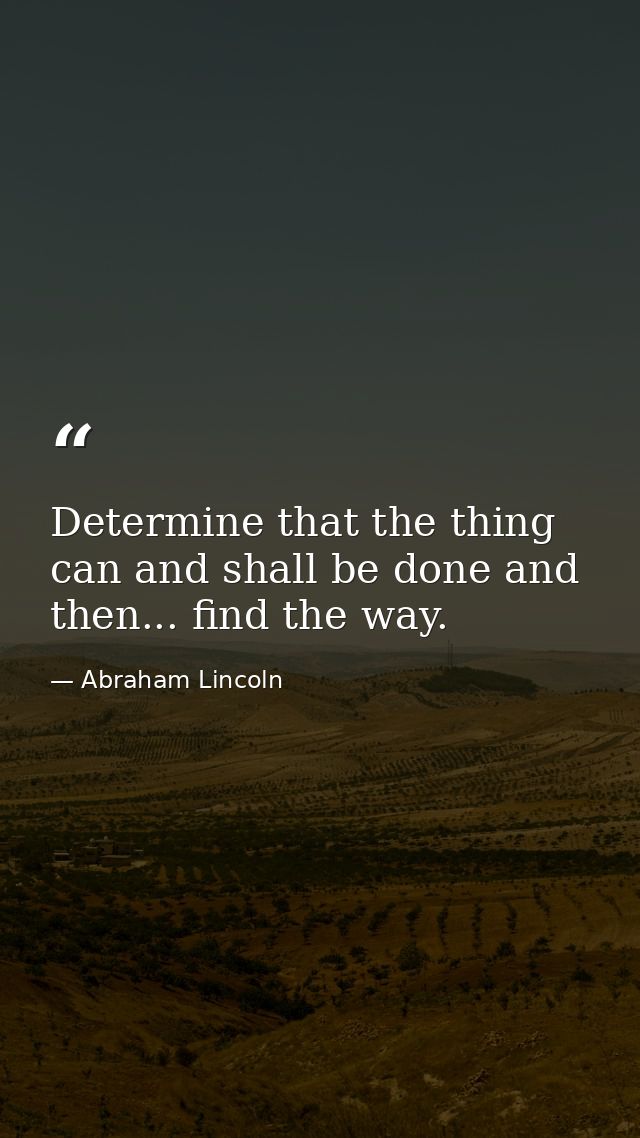 Determine that the thing can and shall be done and then... find the way. — Abraham Lincoln