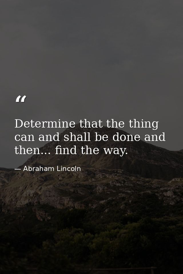 Determine that the thing can and shall be done and then... find the way. — Abraham Lincoln