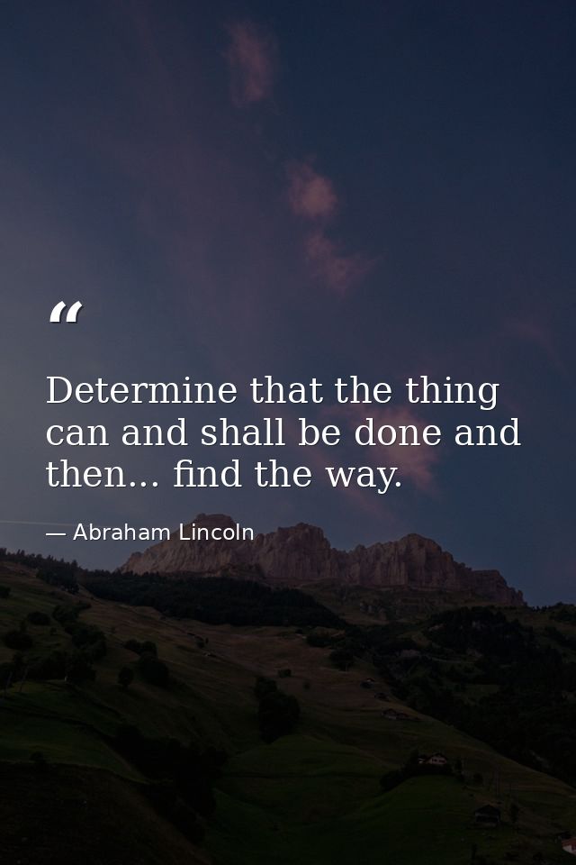 Determine that the thing can and shall be done and then... find the way. — Abraham Lincoln