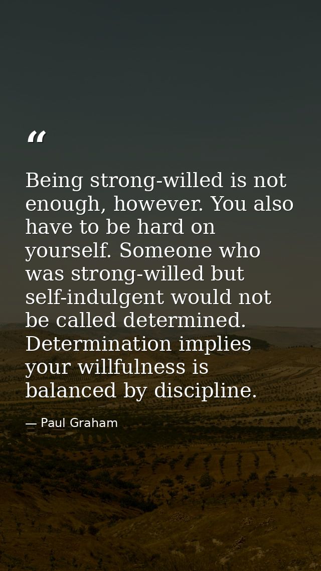 Being strong-willed is not enough, however. You also have to be hard on yourself. Someone who was strong-willed but self — Paul Graham