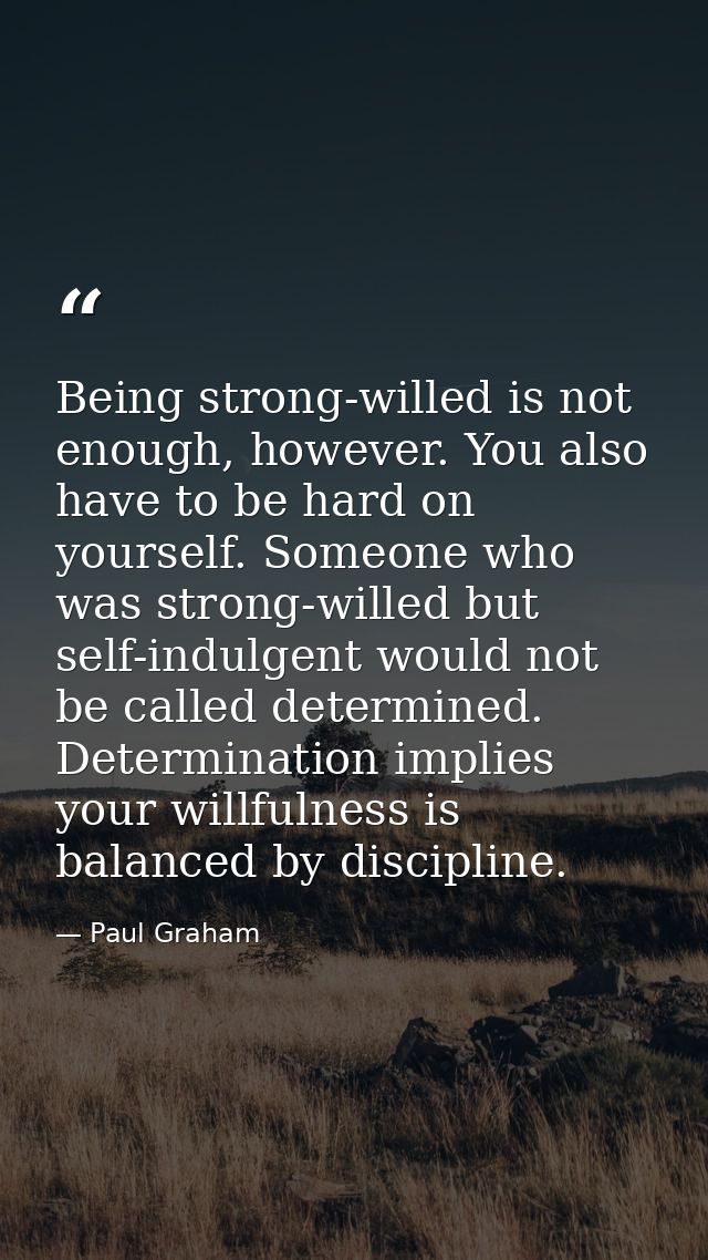Being strong-willed is not enough, however. You also have to be hard on yourself. Someone who was strong-willed but self — Paul Graham