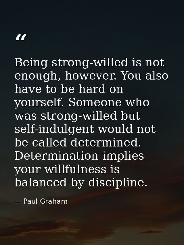 Being strong-willed is not enough, however. You also have to be hard on yourself. Someone who was strong-willed but self — Paul Graham