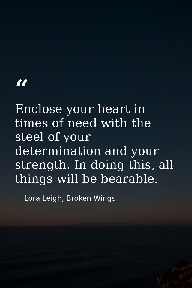 Enclose your heart in times of need with the steel of your determination and your strength. In doing this, all things wi — Lora Leigh, Broken Wings