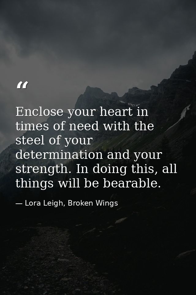 Enclose your heart in times of need with the steel of your determination and your strength. In doing this, all things wi — Lora Leigh, Broken Wings