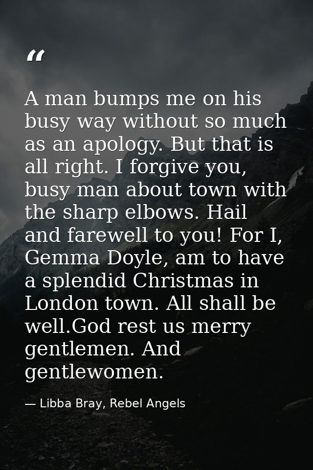A man bumps me on his busy way without so much as an apology. But that is all right. I forgive you, busy man about town  — Libba Bray, Rebel Angels