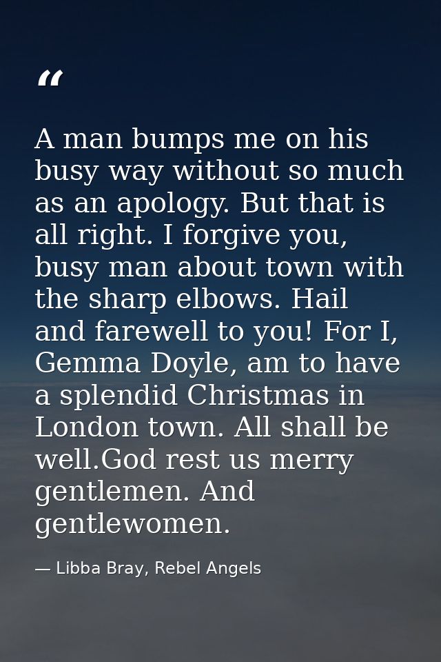 A man bumps me on his busy way without so much as an apology. But that is all right. I forgive you, busy man about town  — Libba Bray, Rebel Angels