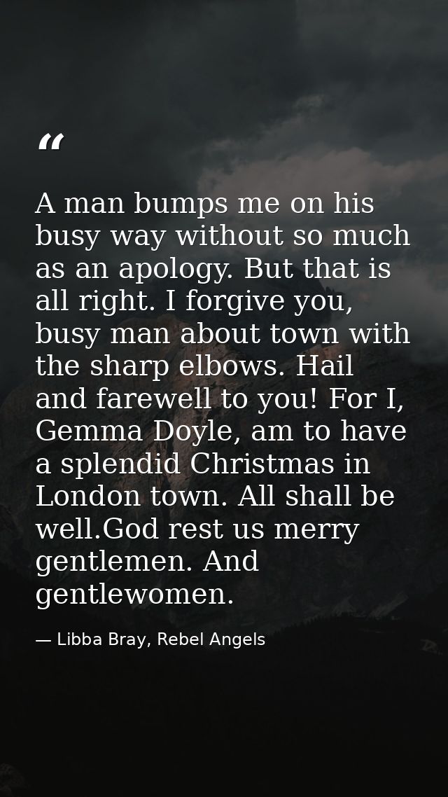 A man bumps me on his busy way without so much as an apology. But that is all right. I forgive you, busy man about town  — Libba Bray, Rebel Angels