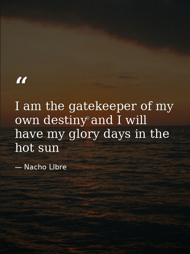 I am the gatekeeper of my own destiny and I will have my glory days in the hot sun — Nacho LIbre