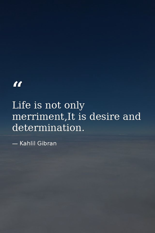 Life is not only merriment,It is desire and determination. — Kahlil Gibran