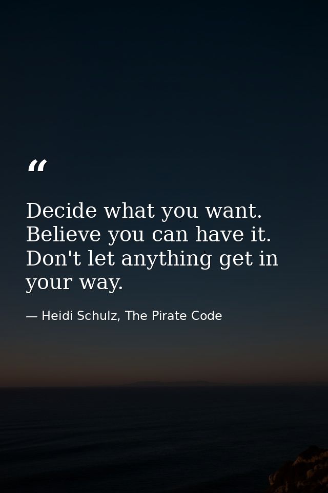 Decide what you want. Believe you can have it. Don't let anything get in your way. — Heidi Schulz, The Pirate Code