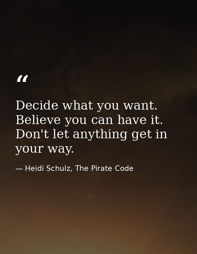 Decide what you want. Believe you can have it. Don't let anything get in your way. — Heidi Schulz, The Pirate Code