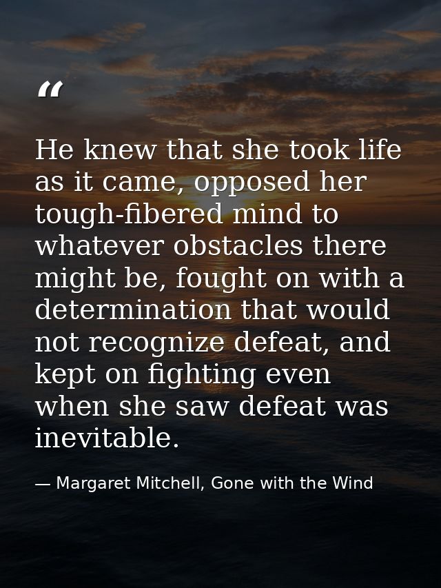 He knew that she took life as it came, opposed her tough-fibered mind to whatever obstacles there might be, fought on wi — Margaret Mitchell, Gone with the Wind