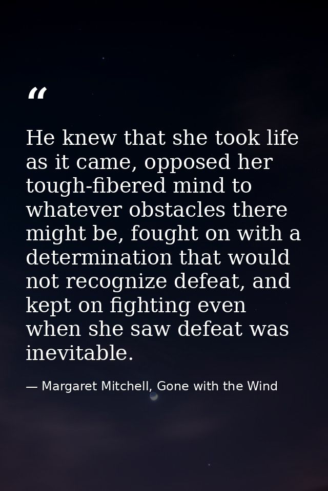 He knew that she took life as it came, opposed her tough-fibered mind to whatever obstacles there might be, fought on wi — Margaret Mitchell, Gone with the Wind